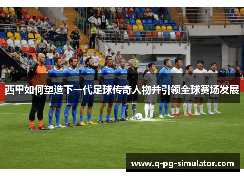 西甲如何塑造下一代足球传奇人物并引领全球赛场发展