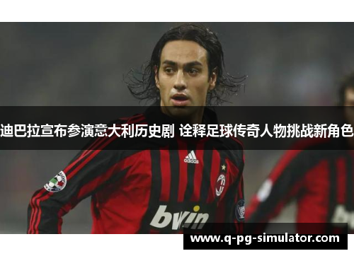 迪巴拉宣布参演意大利历史剧 诠释足球传奇人物挑战新角色