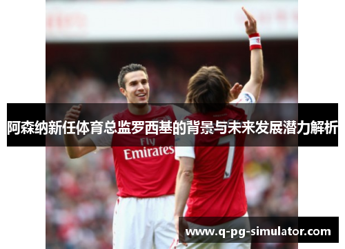 阿森纳新任体育总监罗西基的背景与未来发展潜力解析