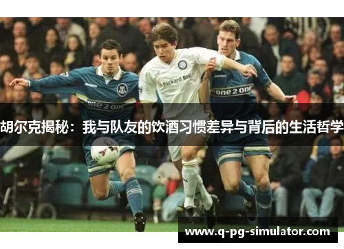 胡尔克揭秘：我与队友的饮酒习惯差异与背后的生活哲学