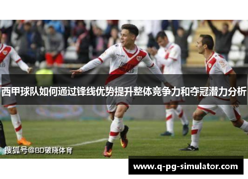 西甲球队如何通过锋线优势提升整体竞争力和夺冠潜力分析