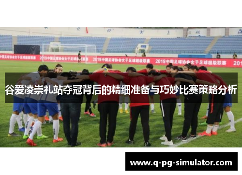 谷爱凌崇礼站夺冠背后的精细准备与巧妙比赛策略分析