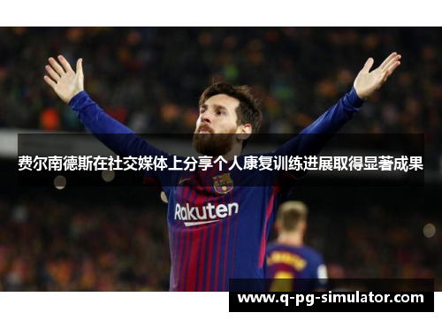 费尔南德斯在社交媒体上分享个人康复训练进展取得显著成果 费尔南德斯在社交媒体上分享个人康复训练进展取得显著成果