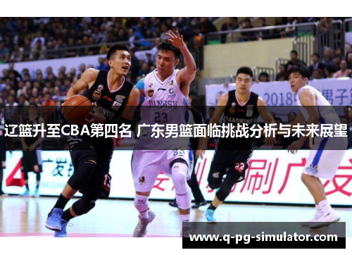 辽篮升至CBA第四名 广东男篮面临挑战分析与未来展望