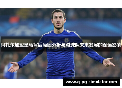 阿扎尔加盟皇马背后原因分析与对球队未来发展的深远影响