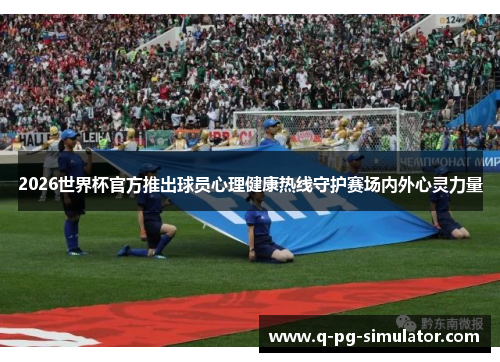 2026世界杯官方推出球员心理健康热线守护赛场内外心灵力量 2026世界杯官方推出球员心理健康热线守护赛场内外心灵力量