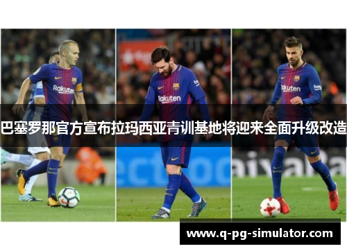 巴塞罗那官方宣布拉玛西亚青训基地将迎来全面升级改造