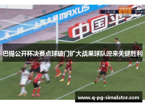 巴锡公开杯决赛点球破门扩大战果球队迎来关键胜利