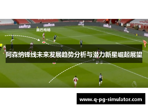 阿森纳锋线未来发展趋势分析与潜力新星崛起展望